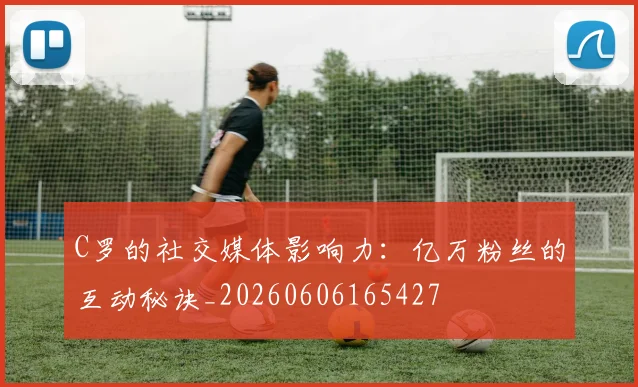 C罗的社交媒体影响力：亿万粉丝的互动秘诀_20260606165427