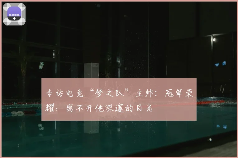 专访电竞“梦之队”主帅:冠军荣耀,离不开他深邃的目光