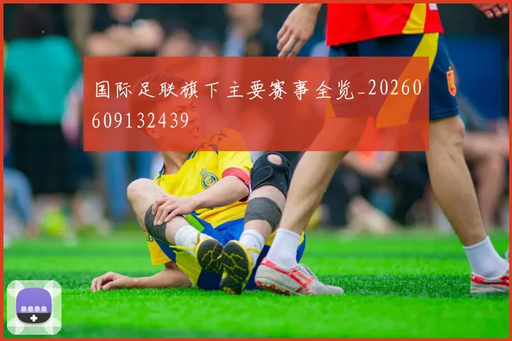 国际足联旗下主要赛事全览_20260609132439