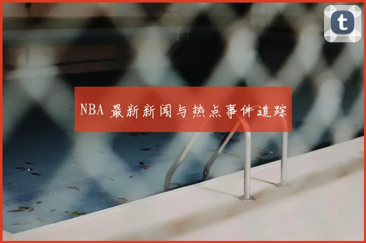 NBA 最新新闻与热点事件追踪