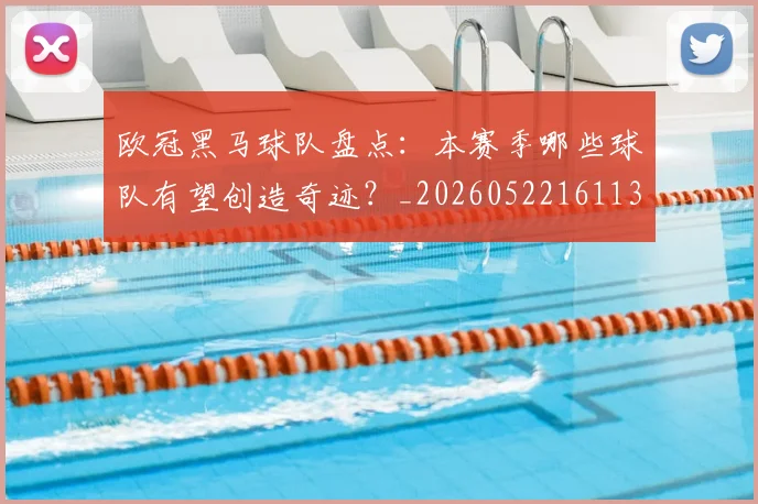 欧冠黑马球队盘点：本赛季哪些球队有望创造奇迹？_20260522161138_20260609231000