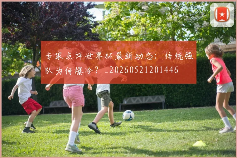 专家点评世界杯最新动态：传统强队为何爆冷？_20260521201446