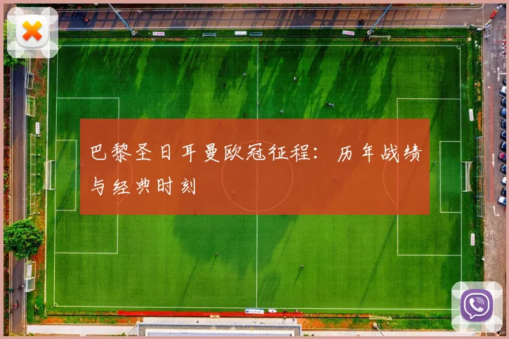 巴黎圣日耳曼欧冠征程：历年战绩与经典时刻