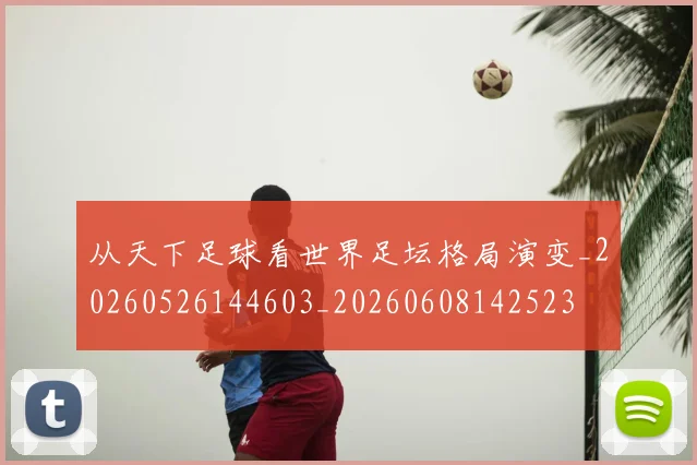 从天下足球看世界足坛格局演变_20260526144603_20260608142523