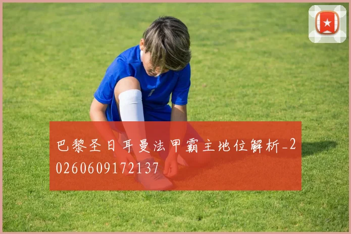 巴黎圣日耳曼法甲霸主地位解析_20260609172137