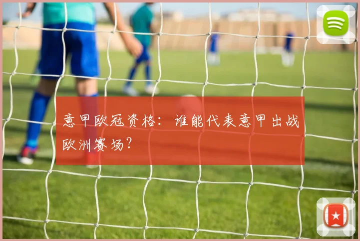 意甲欧冠资格:谁能代表意甲出战欧洲赛场?